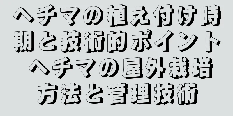 ヘチマの植え付け時期と技術的ポイント ヘチマの屋外栽培方法と管理技術