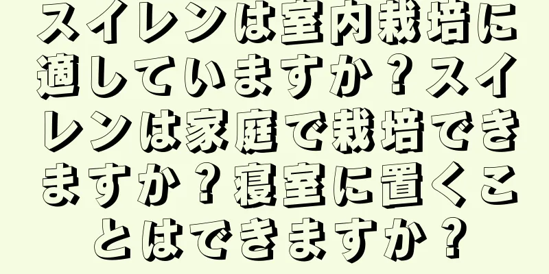 スイレンは室内栽培に適していますか？スイレンは家庭で栽培できますか？寝室に置くことはできますか？