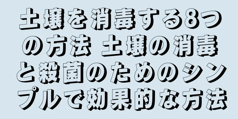 土壌を消毒する8つの方法 土壌の消毒と殺菌のためのシンプルで効果的な方法