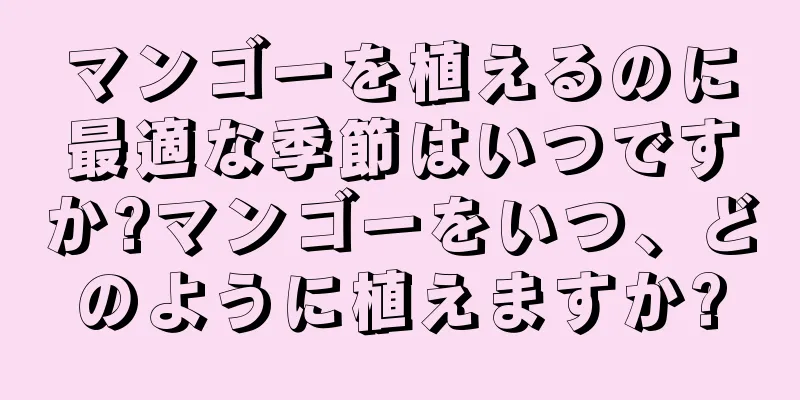 マンゴーを植えるのに最適な季節はいつですか?マンゴーをいつ、どのように植えますか?