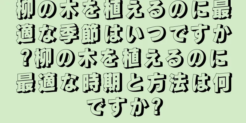 柳の木を植えるのに最適な季節はいつですか?柳の木を植えるのに最適な時期と方法は何ですか?