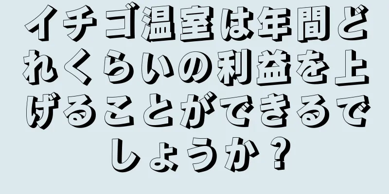 イチゴ温室は年間どれくらいの利益を上げることができるでしょうか？