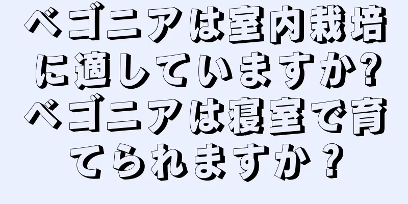 ベゴニアは室内栽培に適していますか?ベゴニアは寝室で育てられますか？