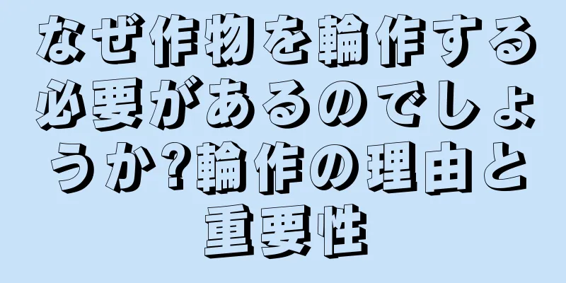なぜ作物を輪作する必要があるのでしょうか?輪作の理由と重要性