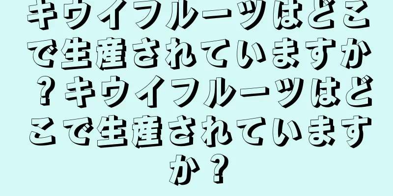 キウイフルーツはどこで生産されていますか？キウイフルーツはどこで生産されていますか？