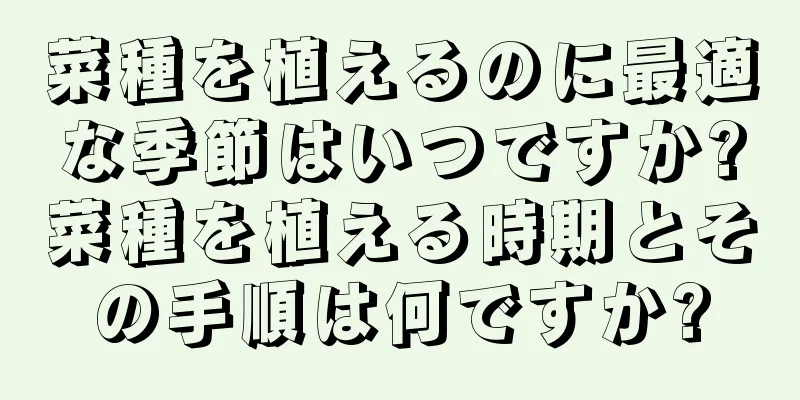 菜種を植えるのに最適な季節はいつですか?菜種を植える時期とその手順は何ですか?