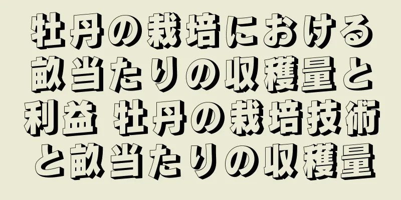 牡丹の栽培における畝当たりの収穫量と利益 牡丹の栽培技術と畝当たりの収穫量