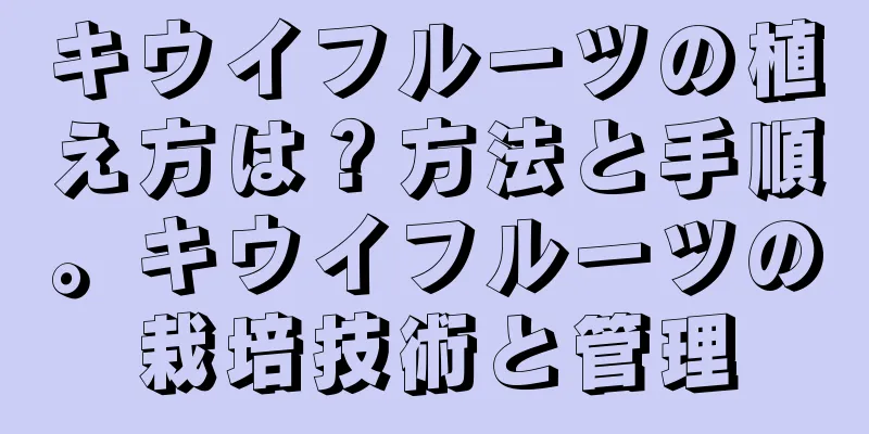 キウイフルーツの植え方は？方法と手順。キウイフルーツの栽培技術と管理
