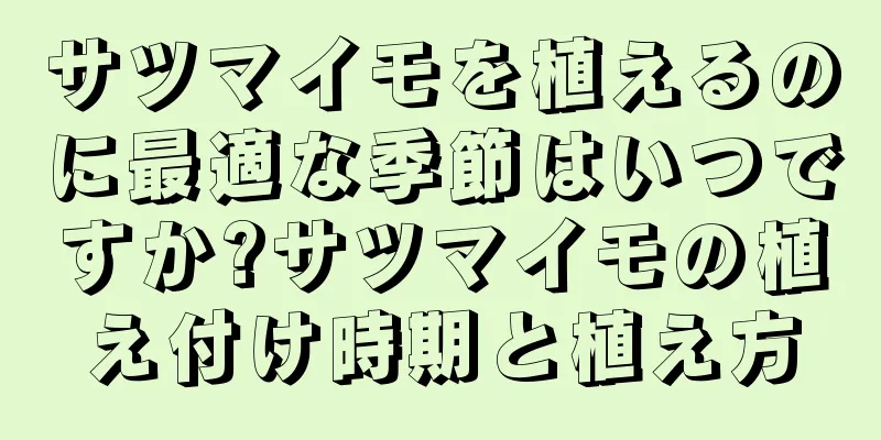 サツマイモを植えるのに最適な季節はいつですか?サツマイモの植え付け時期と植え方