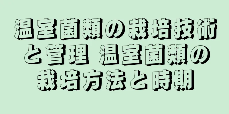 温室菌類の栽培技術と管理 温室菌類の栽培方法と時期