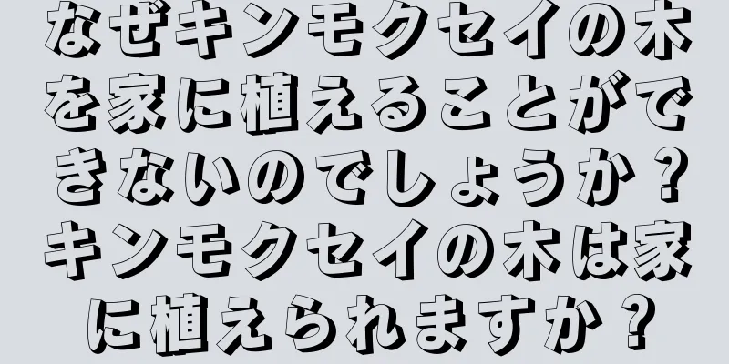 なぜキンモクセイの木を家に植えることができないのでしょうか？キンモクセイの木は家に植えられますか？