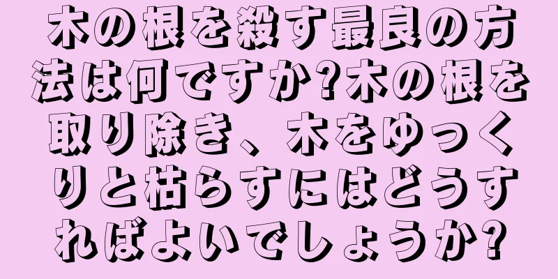 木の根を殺す最良の方法は何ですか?木の根を取り除き、木をゆっくりと枯らすにはどうすればよいでしょうか?