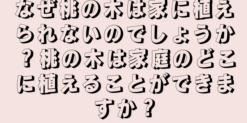 なぜ桃の木は家に植えられないのでしょうか？桃の木は家庭のどこに植えることができますか？