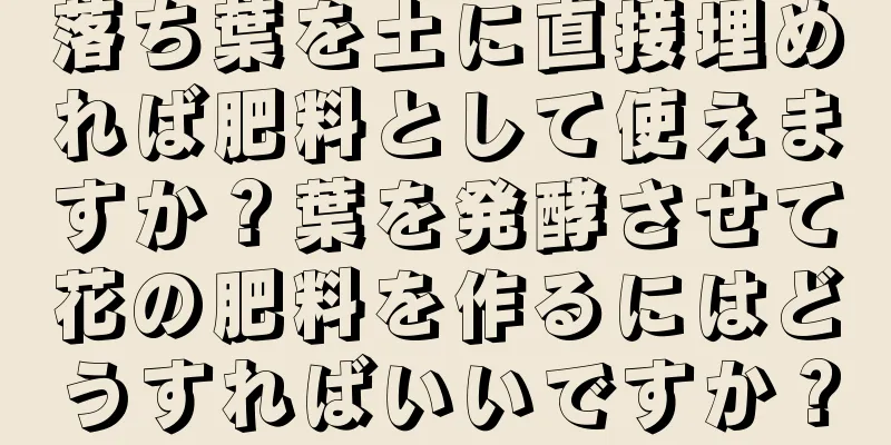 落ち葉を土に直接埋めれば肥料として使えますか？葉を発酵させて花の肥料を作るにはどうすればいいですか？