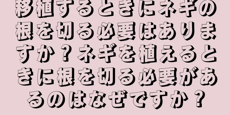 移植するときにネギの根を切る必要はありますか？ネギを植えるときに根を切る必要があるのはなぜですか？