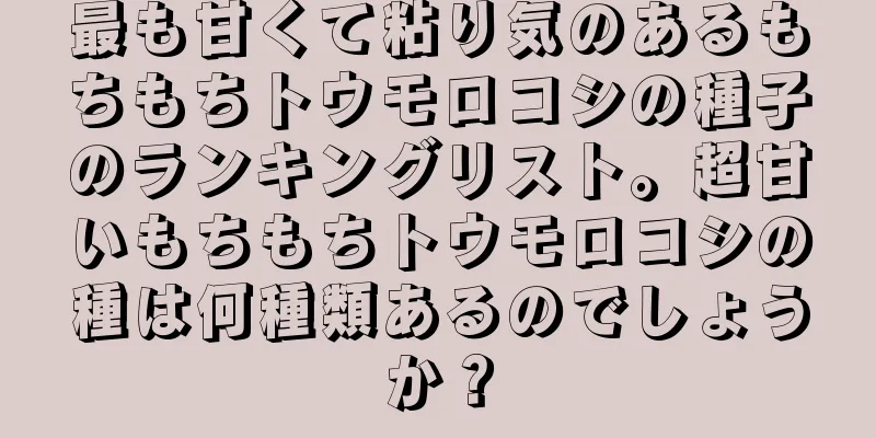 最も甘くて粘り気のあるもちもちトウモロコシの種子のランキングリスト。超甘いもちもちトウモロコシの種は何種類あるのでしょうか？
