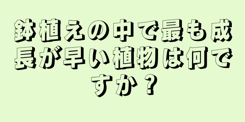 鉢植えの中で最も成長が早い植物は何ですか？