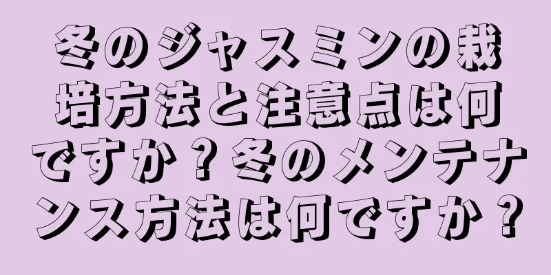冬のジャスミンの栽培方法と注意点は何ですか？冬のメンテナンス方法は何ですか？