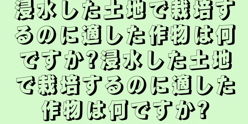 浸水した土地で栽培するのに適した作物は何ですか?浸水した土地で栽培するのに適した作物は何ですか?