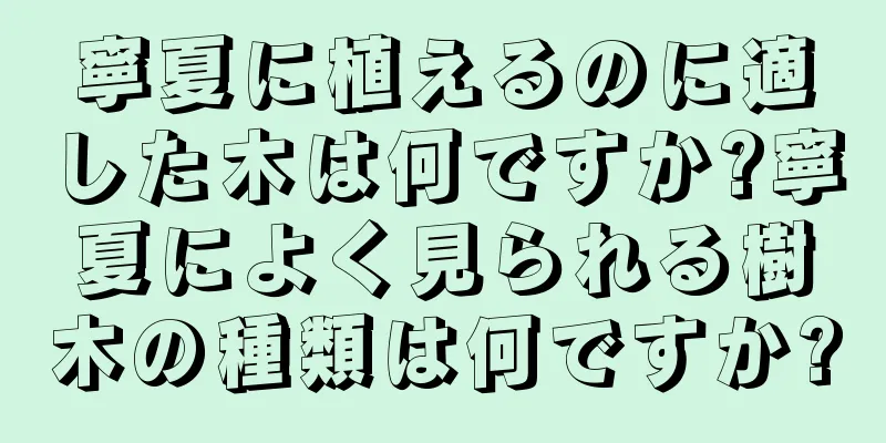 寧夏に植えるのに適した木は何ですか?寧夏によく見られる樹木の種類は何ですか?