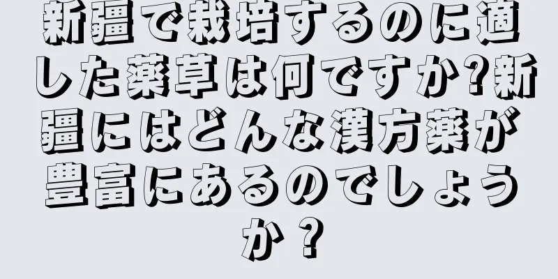 新疆で栽培するのに適した薬草は何ですか?新疆にはどんな漢方薬が豊富にあるのでしょうか？