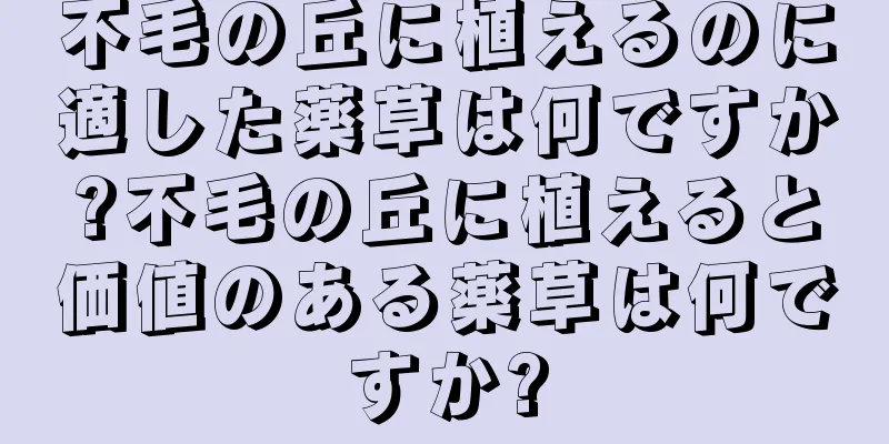 不毛の丘に植えるのに適した薬草は何ですか?不毛の丘に植えると価値のある薬草は何ですか?