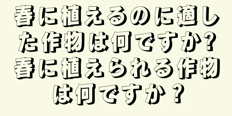 春に植えるのに適した作物は何ですか?春に植えられる作物は何ですか？