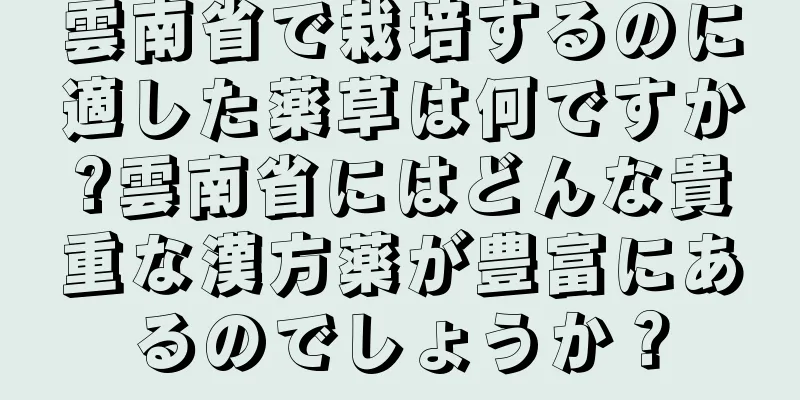 雲南省で栽培するのに適した薬草は何ですか?雲南省にはどんな貴重な漢方薬が豊富にあるのでしょうか？