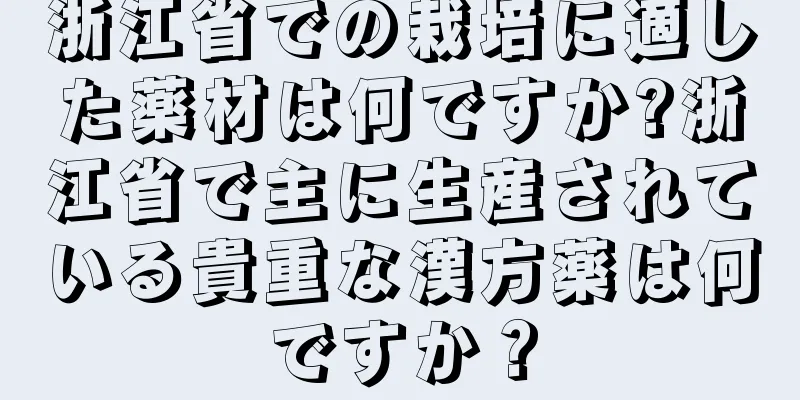 浙江省での栽培に適した薬材は何ですか?浙江省で主に生産されている貴重な漢方薬は何ですか？