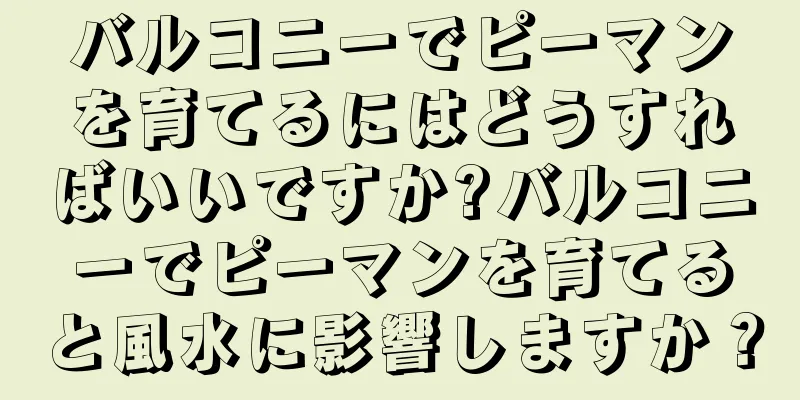 バルコニーでピーマンを育てるにはどうすればいいですか?バルコニーでピーマンを育てると風水に影響しますか？