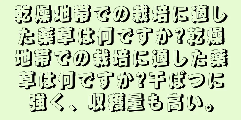 乾燥地帯での栽培に適した薬草は何ですか?乾燥地帯での栽培に適した薬草は何ですか?干ばつに強く、収穫量も高い。