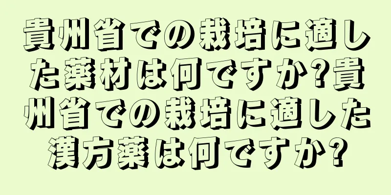 貴州省での栽培に適した薬材は何ですか?貴州省での栽培に適した漢方薬は何ですか?