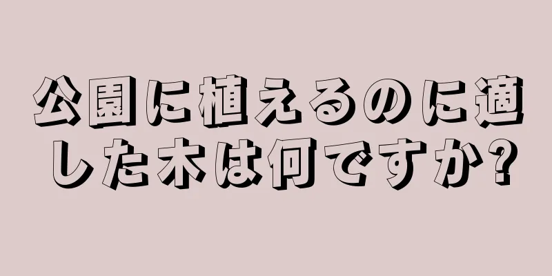 公園に植えるのに適した木は何ですか?