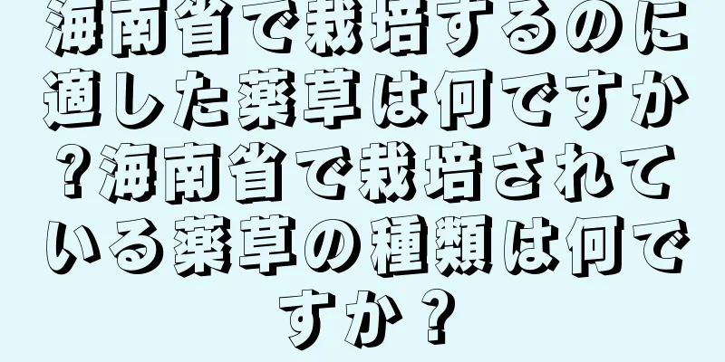 海南省で栽培するのに適した薬草は何ですか?海南省で栽培されている薬草の種類は何ですか？