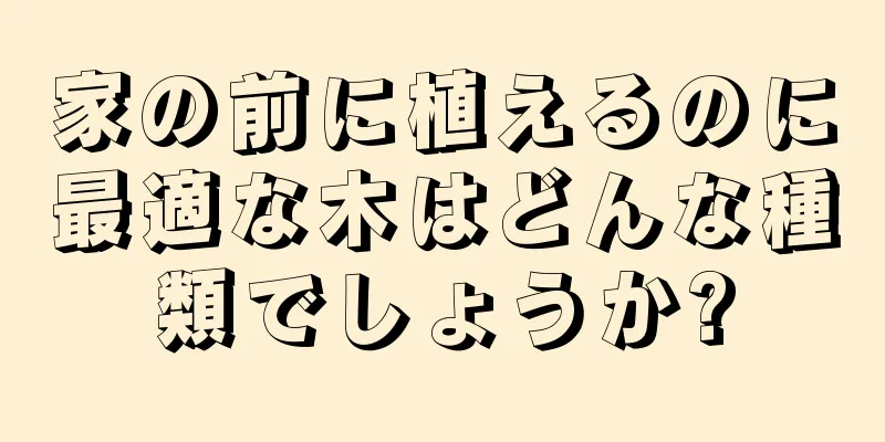 家の前に植えるのに最適な木はどんな種類でしょうか?