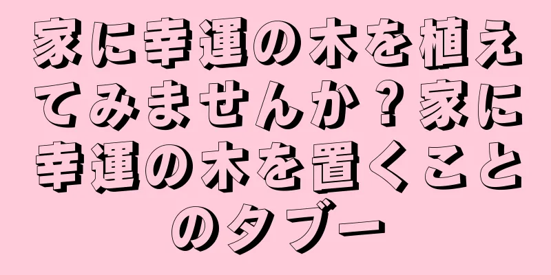 家に幸運の木を植えてみませんか？家に幸運の木を置くことのタブー