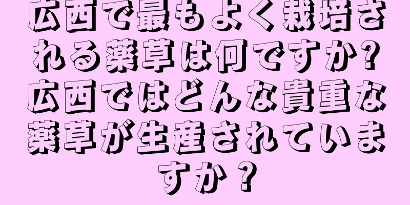 広西で最もよく栽培される薬草は何ですか?広西ではどんな貴重な薬草が生産されていますか？