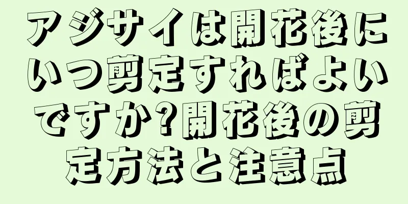 アジサイは開花後にいつ剪定すればよいですか?開花後の剪定方法と注意点