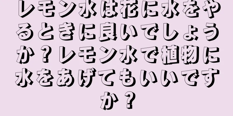 レモン水は花に水をやるときに良いでしょうか？レモン水で植物に水をあげてもいいですか？