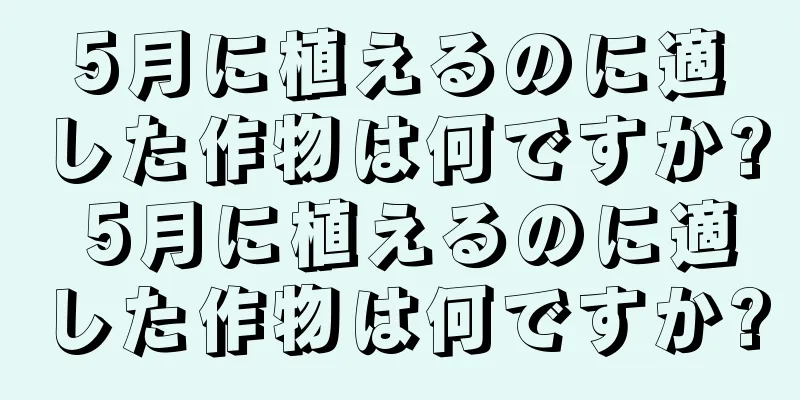 5月に植えるのに適した作物は何ですか? 5月に植えるのに適した作物は何ですか?