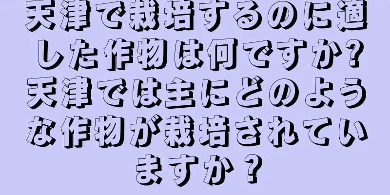 天津で栽培するのに適した作物は何ですか?天津では主にどのような作物が栽培されていますか？