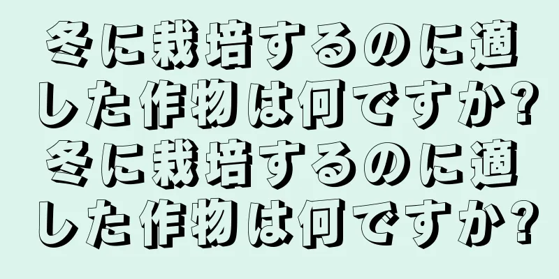 冬に栽培するのに適した作物は何ですか?冬に栽培するのに適した作物は何ですか?