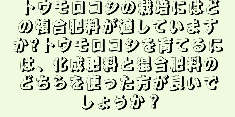 トウモロコシの栽培にはどの複合肥料が適していますか?トウモロコシを育てるには、化成肥料と混合肥料のどちらを使った方が良いでしょうか？