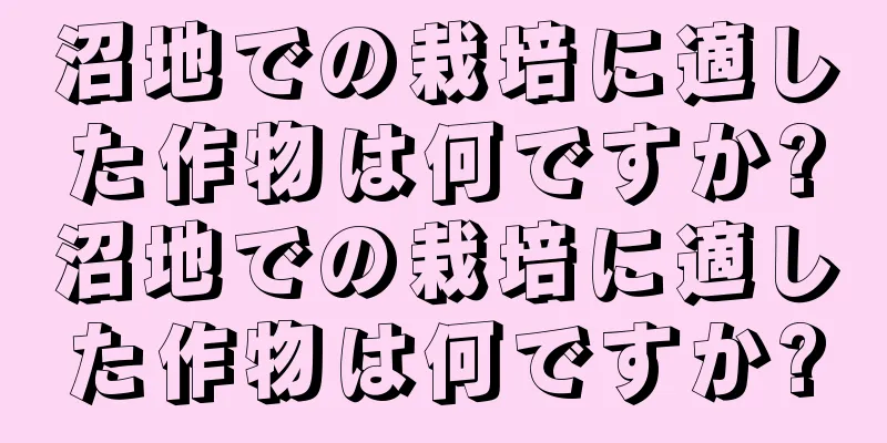 沼地での栽培に適した作物は何ですか?沼地での栽培に適した作物は何ですか?
