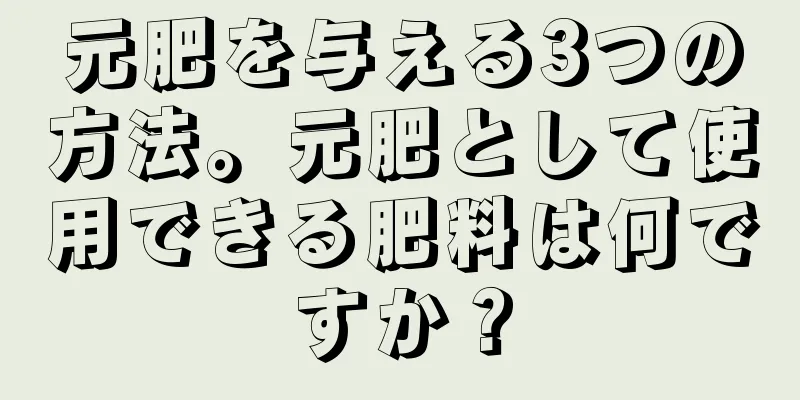 元肥を与える3つの方法。元肥として使用できる肥料は何ですか？