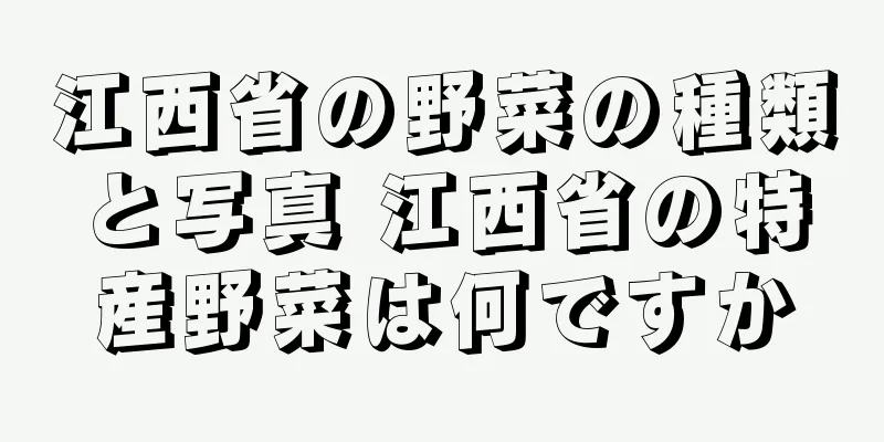 江西省の野菜の種類と写真 江西省の特産野菜は何ですか
