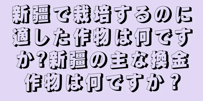 新疆で栽培するのに適した作物は何ですか?新疆の主な換金作物は何ですか？