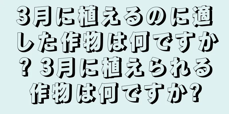3月に植えるのに適した作物は何ですか? 3月に植えられる作物は何ですか?