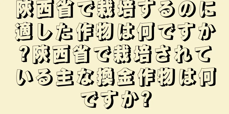 陝西省で栽培するのに適した作物は何ですか?陝西省で栽培されている主な換金作物は何ですか?