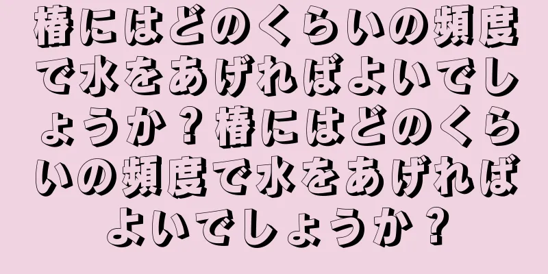 椿にはどのくらいの頻度で水をあげればよいでしょうか？椿にはどのくらいの頻度で水をあげればよいでしょうか？